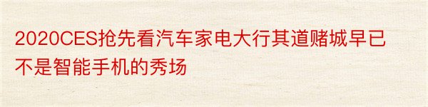 2020CES抢先看汽车家电大行其道赌城早已不是智能手机的秀场