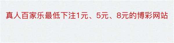 真人百家乐最低下注1元、5元、8元的博彩网站