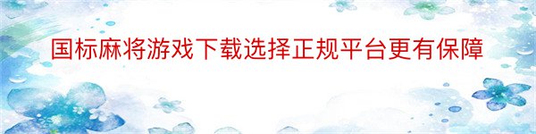 国标麻将游戏下载选择正规平台更有保障