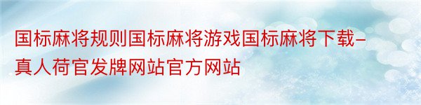 国标麻将规则国标麻将游戏国标麻将下载-真人荷官发牌网站官方网站