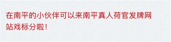 在南平的小伙伴可以来南平真人荷官发牌网站戏标分啦！