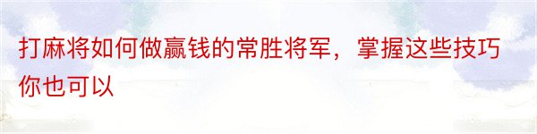 打麻将如何做赢钱的常胜将军，掌握这些技巧你也可以