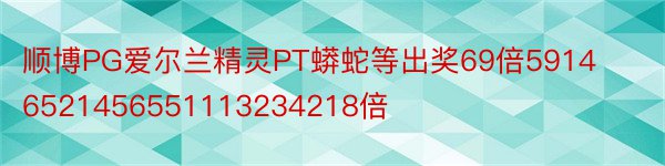 顺博PG爱尔兰精灵PT蟒蛇等出奖69倍59146521456551113234218倍