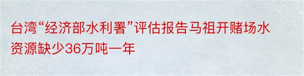 台湾“经济部水利署”评估报告马祖开赌场水资源缺少36万吨一年