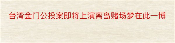 台湾金门公投案即将上演离岛赌场梦在此一博