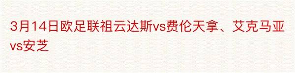 3月14日欧足联祖云达斯vs费伦天拿、艾克马亚vs安芝