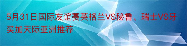 5月31日国际友谊赛英格兰VS秘鲁、瑞士VS牙买加天际亚洲推荐