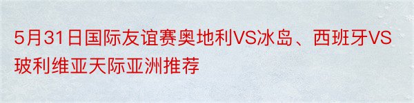 5月31日国际友谊赛奥地利VS冰岛、西班牙VS玻利维亚天际亚洲推荐