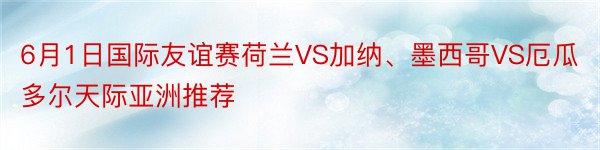 6月1日国际友谊赛荷兰VS加纳、墨西哥VS厄瓜多尔天际亚洲推荐