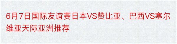 6月7日国际友谊赛日本VS赞比亚、巴西VS塞尔维亚天际亚洲推荐