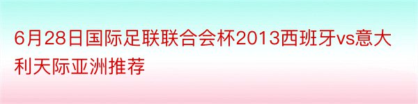 6月28日国际足联联合会杯2013西班牙vs意大利天际亚洲推荐