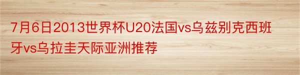 7月6日2013世界杯U20法国vs乌兹别克西班牙vs乌拉圭天际亚洲推荐