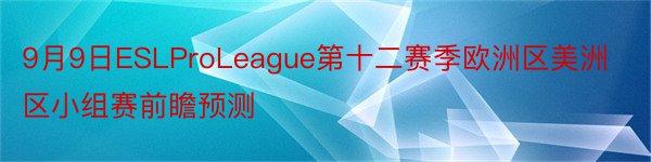 9月9日ESLProLeague第十二赛季欧洲区美洲区小组赛前瞻预测