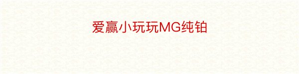 爱赢小玩玩MG纯铂