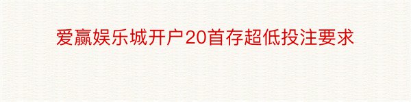 爱赢娱乐城开户20首存超低投注要求