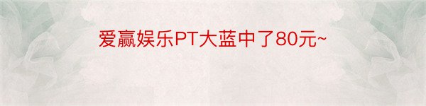 爱赢娱乐PT大蓝中了80元~