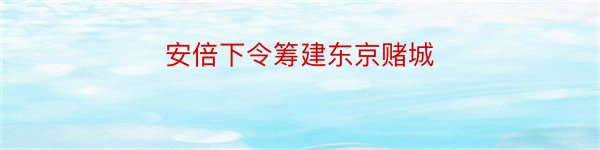 安倍下令筹建东京赌城