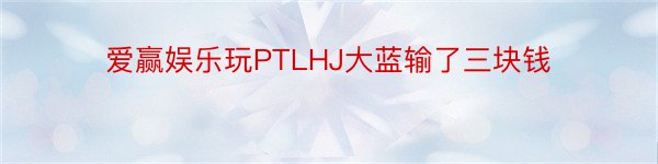 爱赢娱乐玩PTLHJ大蓝输了三块钱