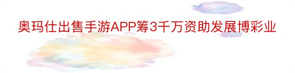 奥玛仕出售手游APP筹3千万资助发展博彩业