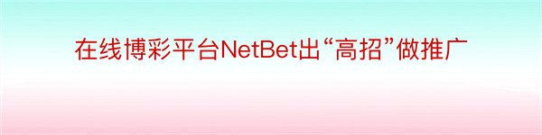 在线博彩平台NetBet出“高招”做推广