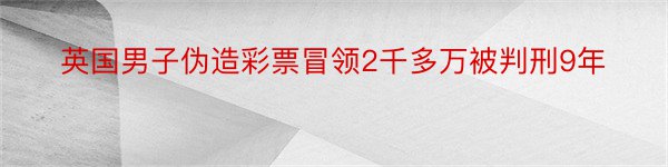 英国男子伪造彩票冒领2千多万被判刑9年