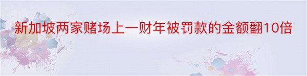 新加坡两家赌场上一财年被罚款的金额翻10倍