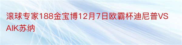 滚球专家188金宝博12月7日欧霸杯迪尼普VSAIK苏纳