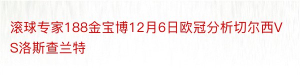 滚球专家188金宝博12月6日欧冠分析切尔西VS洛斯查兰特