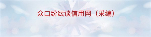 众口纷纭谈信用网（采编）