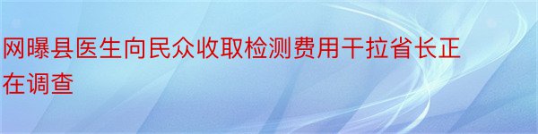 网曝县医生向民众收取检测费用干拉省长正在调查