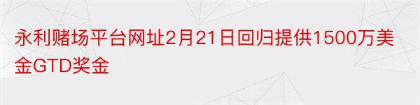 永利赌场平台网址2月21日回归提供1500万美金GTD奖金