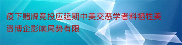 疫下赌牌竞投应延期中美交恶学者料牺牲美资博企影响局势有限