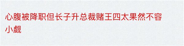 心腹被降职但长子升总裁赌王四太果然不容小觑