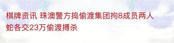 棋牌资讯 珠澳警方捣偷渡集团拘8成员两人蛇各交23万偷渡搏杀