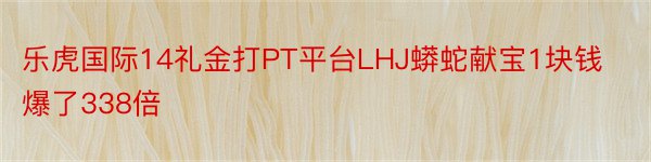 乐虎国际14礼金打PT平台LHJ蟒蛇献宝1块钱爆了338倍