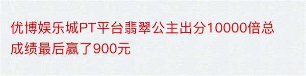 优博娱乐城PT平台翡翠公主出分10000倍总成绩最后赢了900元