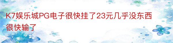 K7娱乐城PG电子很快挂了23元几乎没东西很快输了